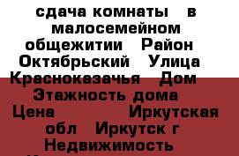 сдача комнаты   в малосемейном общежитии › Район ­ Октябрьский › Улица ­ Красноказачья › Дом ­ 52 › Этажность дома ­ 5 › Цена ­ 10 000 - Иркутская обл., Иркутск г. Недвижимость » Квартиры аренда   . Иркутская обл.,Иркутск г.